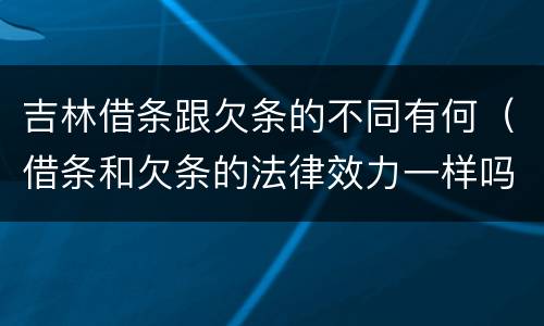 吉林借条跟欠条的不同有何（借条和欠条的法律效力一样吗）