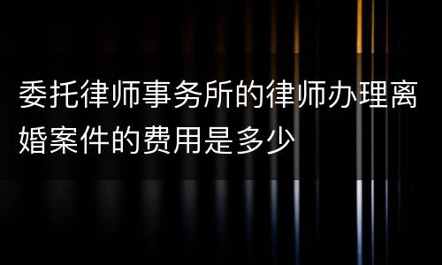 委托律师事务所的律师办理离婚案件的费用是多少