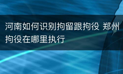 河南如何识别拘留跟拘役 郑州拘役在哪里执行