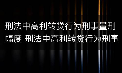 刑法中高利转贷行为刑事量刑幅度 刑法中高利转贷行为刑事量刑幅度大吗