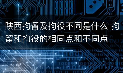 陕西拘留及拘役不同是什么 拘留和拘役的相同点和不同点