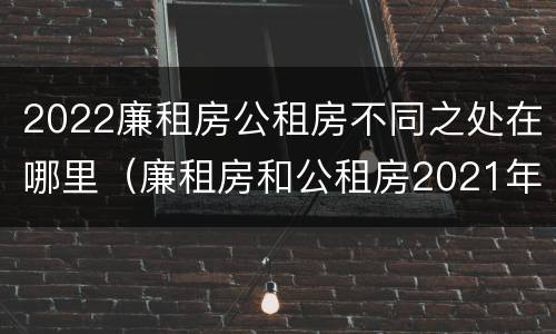2022廉租房公租房不同之处在哪里（廉租房和公租房2021年最新通知）