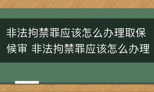 非法拘禁罪应该怎么办理取保候审 非法拘禁罪应该怎么办理取保候审手续