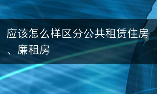 应该怎么样区分公共租赁住房、廉租房