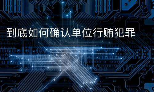 到底如何确认单位行贿犯罪