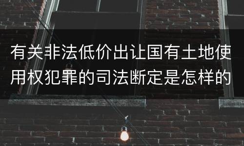 有关非法低价出让国有土地使用权犯罪的司法断定是怎样的