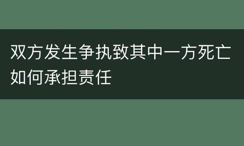 双方发生争执致其中一方死亡如何承担责任