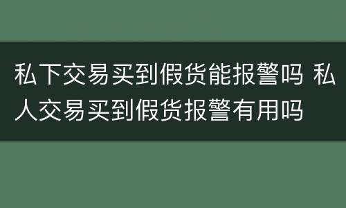 私下交易买到假货能报警吗 私人交易买到假货报警有用吗