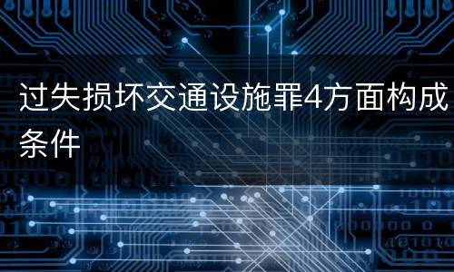 过失损坏交通设施罪4方面构成条件