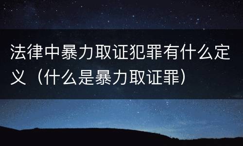法律中暴力取证犯罪有什么定义（什么是暴力取证罪）