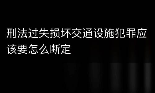 刑法过失损坏交通设施犯罪应该要怎么断定