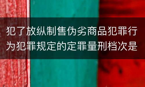 犯了放纵制售伪劣商品犯罪行为犯罪规定的定罪量刑档次是什么