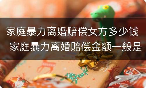 家庭暴力离婚赔偿女方多少钱 家庭暴力离婚赔偿金额一般是多少