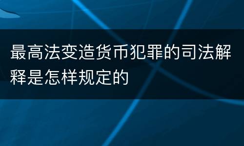 最高法变造货币犯罪的司法解释是怎样规定的