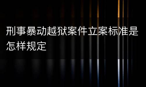 刑事暴动越狱案件立案标准是怎样规定