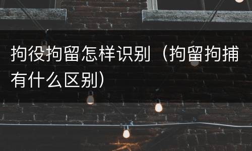 拘役拘留怎样识别（拘留拘捕有什么区别）
