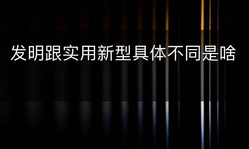 发明跟实用新型具体不同是啥