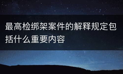 最高检绑架案件的解释规定包括什么重要内容