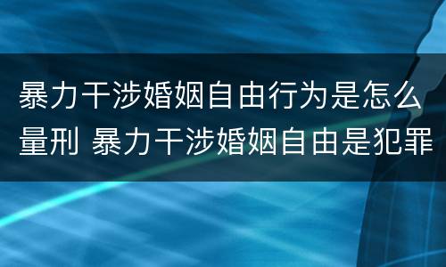 暴力干涉婚姻自由行为是怎么量刑 暴力干涉婚姻自由是犯罪吗
