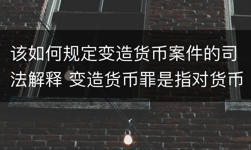 该如何规定变造货币案件的司法解释 变造货币罪是指对货币采用什么方法