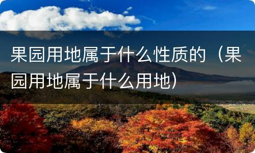 果园用地属于什么性质的（果园用地属于什么用地）