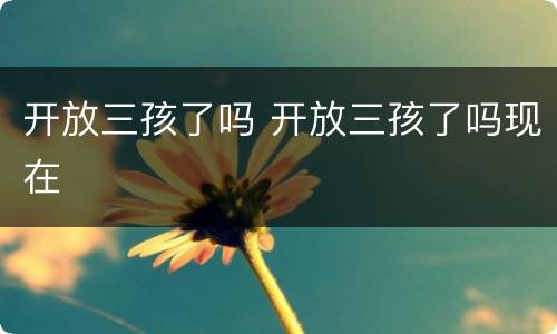开放三孩了吗 开放三孩了吗现在
