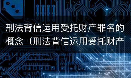 刑法背信运用受托财产罪名的概念（刑法背信运用受托财产罪名的概念是）