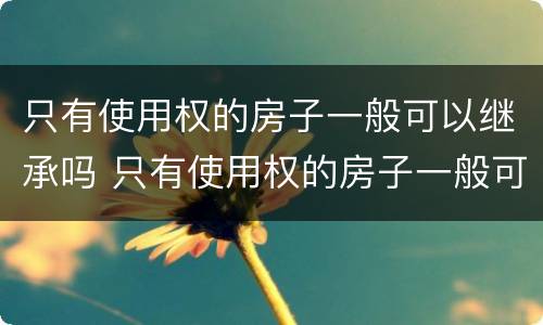 只有使用权的房子一般可以继承吗 只有使用权的房子一般可以继承吗多少钱