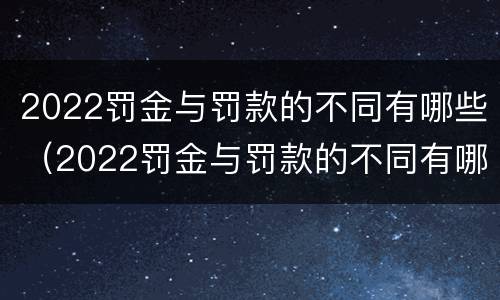 2022罚金与罚款的不同有哪些（2022罚金与罚款的不同有哪些方面）