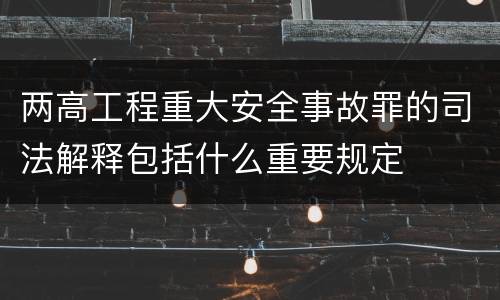 两高工程重大安全事故罪的司法解释包括什么重要规定