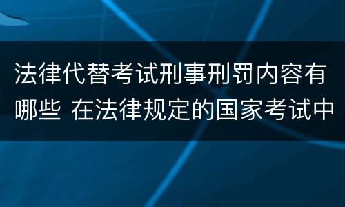 法律代替考试刑事刑罚内容有哪些 在法律规定的国家考试中,触犯《刑法》,将面临哪些处罚