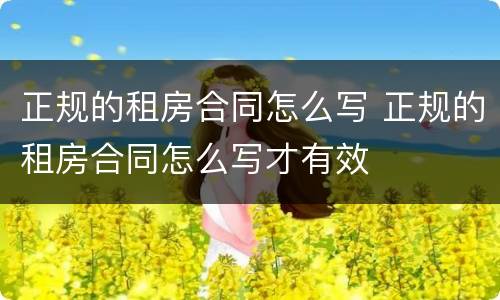 正规的租房合同怎么写 正规的租房合同怎么写才有效