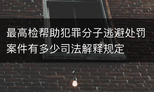 最高检帮助犯罪分子逃避处罚案件有多少司法解释规定