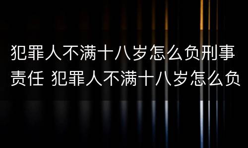 犯罪人不满十八岁怎么负刑事责任 犯罪人不满十八岁怎么负刑事责任呢
