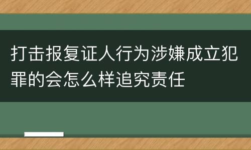 打击报复证人行为涉嫌成立犯罪的会怎么样追究责任