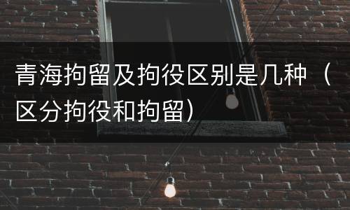 青海拘留及拘役区别是几种（区分拘役和拘留）