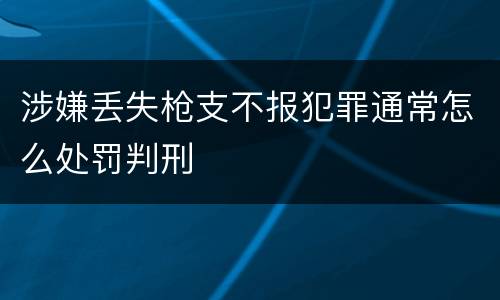 涉嫌丢失枪支不报犯罪通常怎么处罚判刑