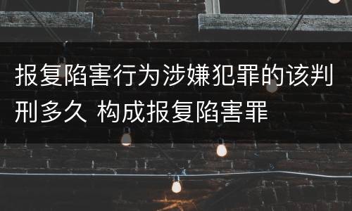 报复陷害行为涉嫌犯罪的该判刑多久 构成报复陷害罪