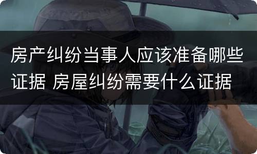房产纠纷当事人应该准备哪些证据 房屋纠纷需要什么证据