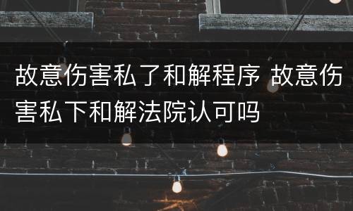 故意伤害私了和解程序 故意伤害私下和解法院认可吗