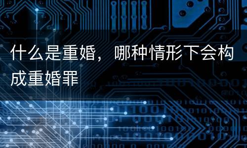 什么是重婚，哪种情形下会构成重婚罪