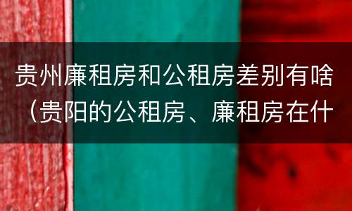贵州廉租房和公租房差别有啥（贵阳的公租房、廉租房在什么地方?）