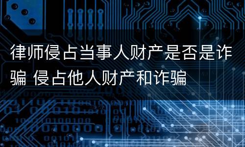 律师侵占当事人财产是否是诈骗 侵占他人财产和诈骗
