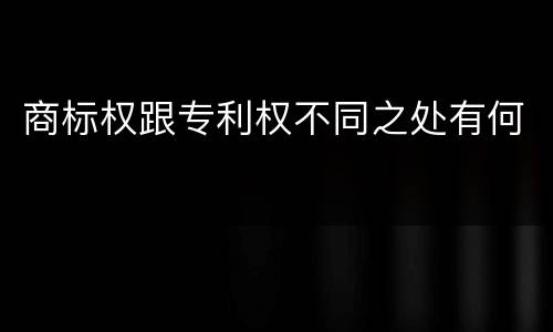 商标权跟专利权不同之处有何