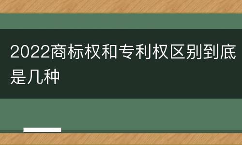 2022商标权和专利权区别到底是几种