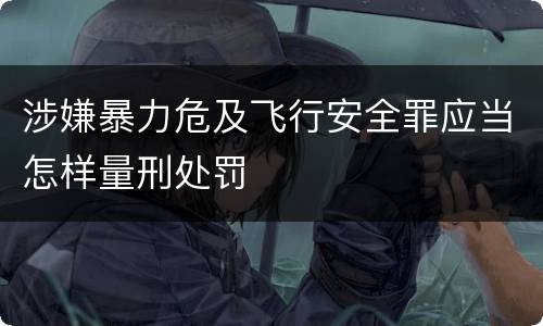 涉嫌暴力危及飞行安全罪应当怎样量刑处罚