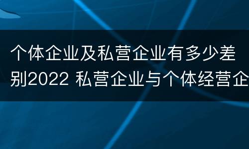 个体企业及私营企业有多少差别2022 私营企业与个体经营企业的区别