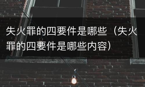 失火罪的四要件是哪些（失火罪的四要件是哪些内容）