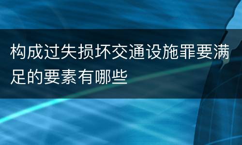 构成过失损坏交通设施罪要满足的要素有哪些