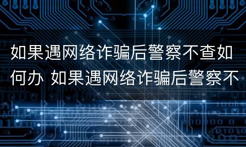 如果遇网络诈骗后警察不查如何办 如果遇网络诈骗后警察不查如何办理